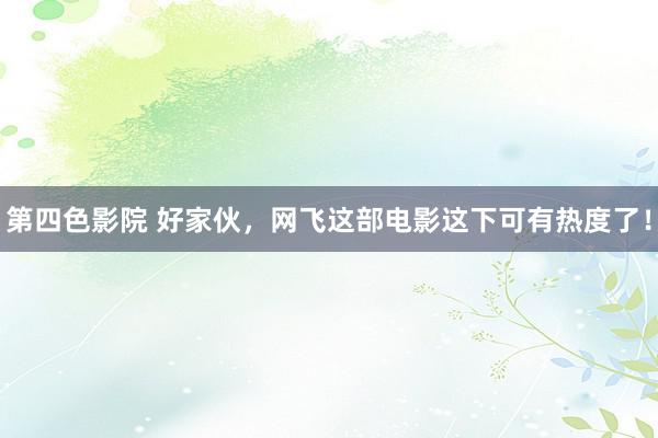 第四色影院 好家伙,网飞这部电影这下可有热度了!