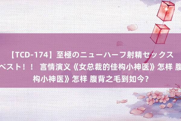 【TCD-174】至極のニューハーフ射精セックス16時間 特別版ベスト！！ 言情演义《女总裁的佳构小神医》怎样 腹背之毛到如今？
