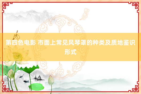 第四色电影 市面上常见风琴罩的种类及质地鉴识形式