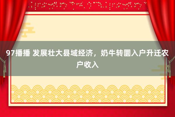 97播播 发展壮大县域经济，奶牛转圜入户升迁农户收入