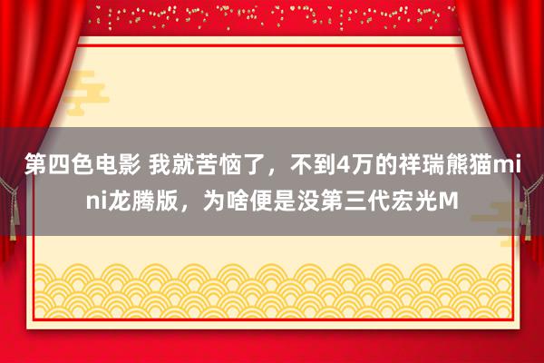 第四色电影 我就苦恼了，不到4万的祥瑞熊猫mini龙腾版，为啥便是没第三代宏光M