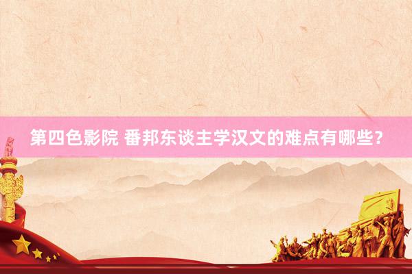 第四色影院 番邦东谈主学汉文的难点有哪些？