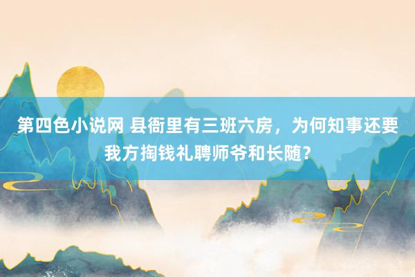 第四色小说网 县衙里有三班六房，为何知事还要我方掏钱礼聘师爷和长随？