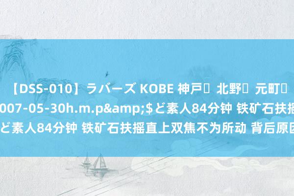 【DSS-010】ラバーズ KOBE 神戸・北野・元町・芦屋編</a>2007-05-30h.m.p&$ど素人84分钟 铁矿石扶摇直上双焦不为所动 背后原因是什么？