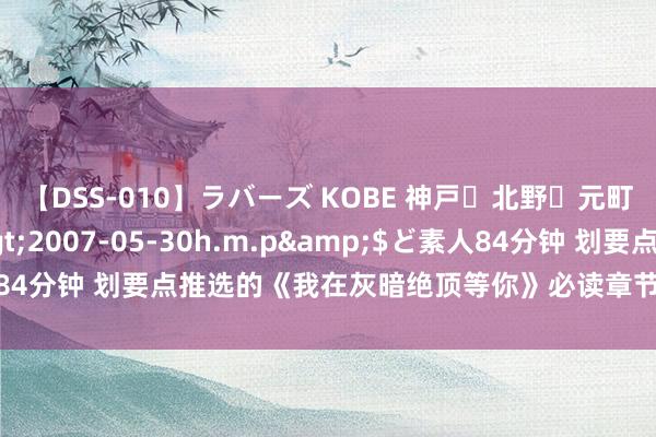 【DSS-010】ラバーズ KOBE 神戸・北野・元町・芦屋編</a>2007-05-30h.m.p&$ど素人84分钟 划要点推选的《我在灰暗绝顶等你》必读章节令东谈主目下一亮