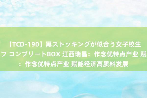 【TCD-190】黒ストッキングが似合う女子校生は美脚ニューハーフ コンプリートBOX 江西瑞昌：作念优特点产业 赋能经济高质料发展