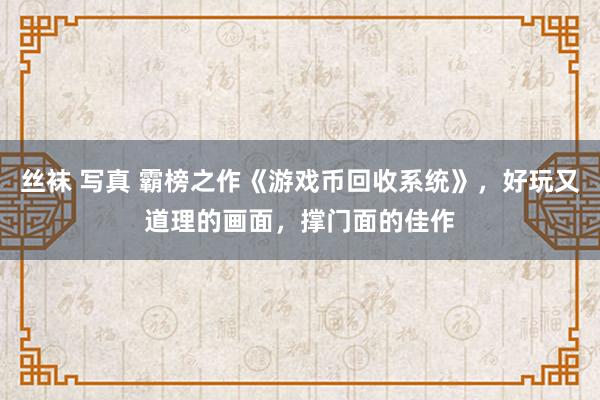 丝袜 写真 霸榜之作《游戏币回收系统》，好玩又道理的画面，撑门面的佳作