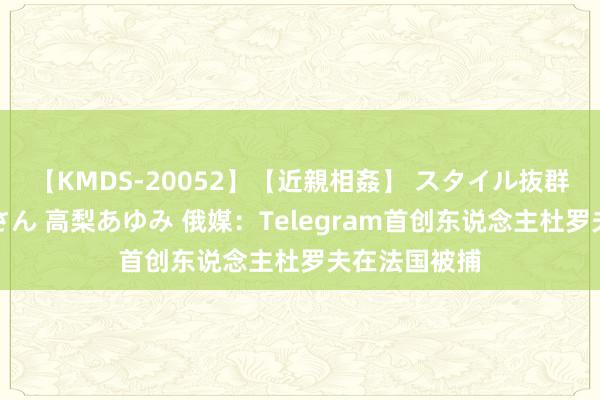 【KMDS-20052】【近親相姦】 スタイル抜群な僕の叔母さん 高梨あゆみ 俄媒：Telegram首创东说念主杜罗夫在法国被捕