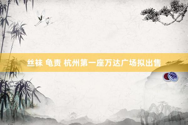 丝袜 龟责 杭州第一座万达广场拟出售