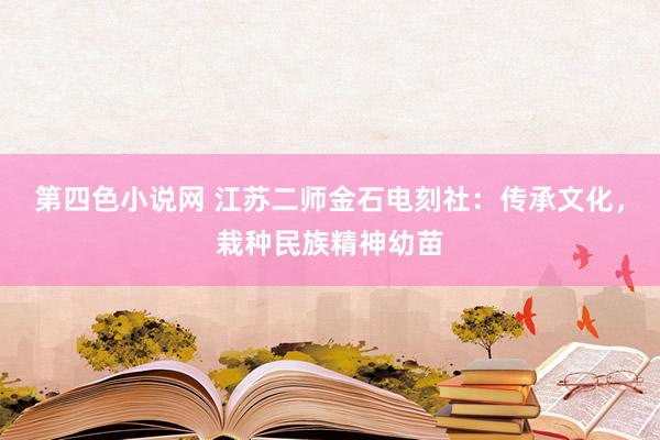 第四色小说网 江苏二师金石电刻社：传承文化，栽种民族精神幼苗