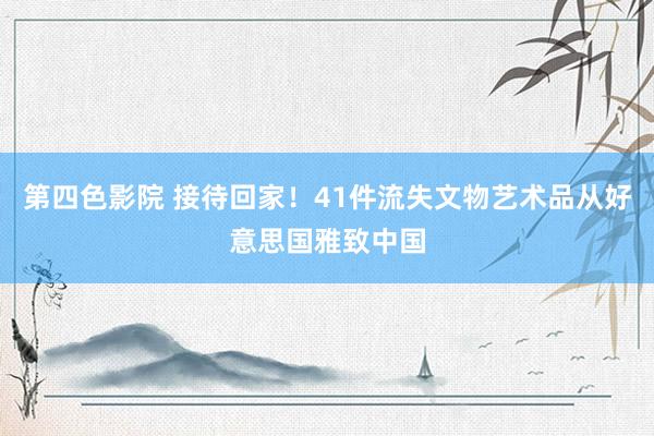 第四色影院 接待回家！41件流失文物艺术品从好意思国雅致中国
