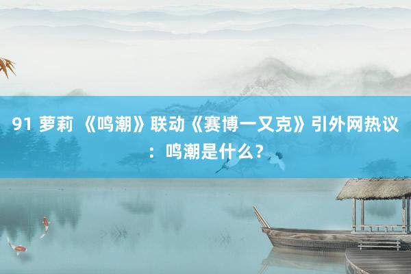 91 萝莉 《鸣潮》联动《赛博一又克》引外网热议：鸣潮是什么？