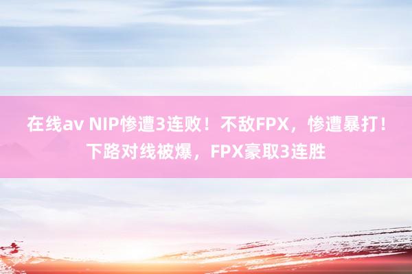 在线av NIP惨遭3连败！不敌FPX，惨遭暴打！下路对线被爆，FPX豪取3连胜
