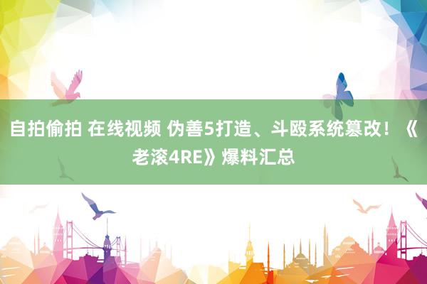 自拍偷拍 在线视频 伪善5打造、斗殴系统篡改！《老滚4RE》爆料汇总