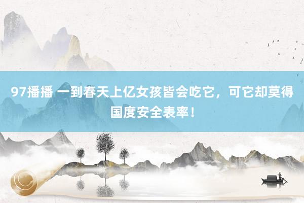 97播播 一到春天上亿女孩皆会吃它，可它却莫得国度安全表率！