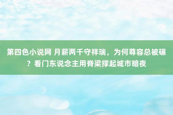 第四色小说网 月薪两千守祥瑞，为何尊容总被碾？看门东说念主用脊梁撑起城市暗夜