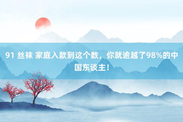 91 丝袜 家庭入款到这个数，你就逾越了98%的中国东谈主！