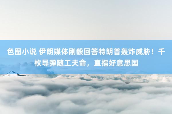 色图小说 伊朗媒体刚毅回答特朗普轰炸威胁！千枚导弹随工夫命，直指好意思国