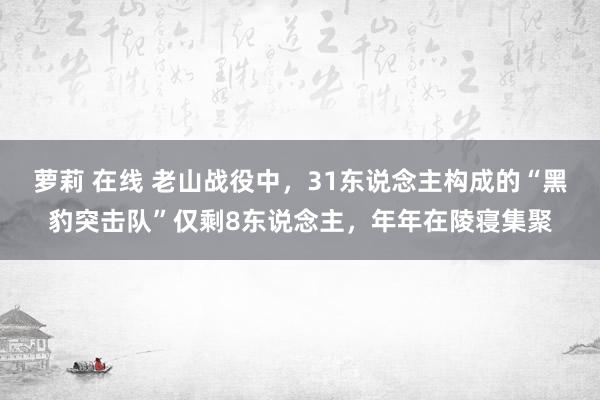萝莉 在线 老山战役中，31东说念主构成的“黑豹突击队”仅剩8东说念主，年年在陵寝集聚