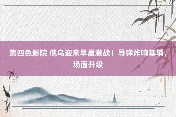 第四色影院 俄乌迎来早晨激战！导弹炸响基辅，场面升级