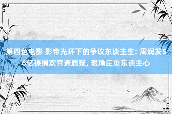 第四色电影 影帝光环下的争议东谈主生: 周润发56亿裸捐欢喜遭质疑, 瑕瑜庄重东谈主心