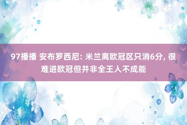 97播播 安布罗西尼: 米兰离欧冠区只消6分, 很难进欧冠但并非全王人不成能
