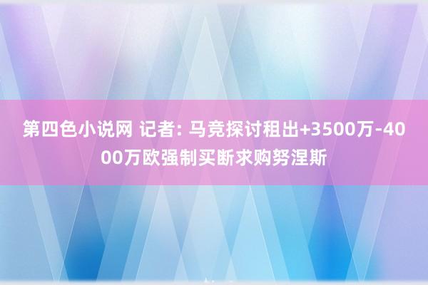 第四色小说网 记者: 马竞探讨租出+3500万-4000万欧强制买断求购努涅斯