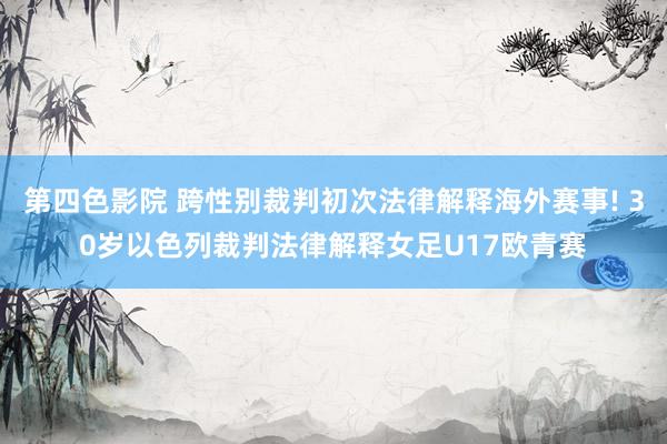 第四色影院 跨性别裁判初次法律解释海外赛事! 30岁以色列裁判法律解释女足U17欧青赛
