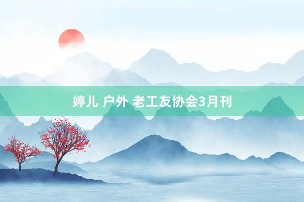 婷儿 户外 老工友协会3月刊