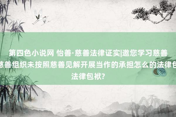 第四色小说网 怡善·慈善法律证实|邀您学习慈善法-慈善组织未按照慈善见解开展当作的承担怎么的法律包袱?