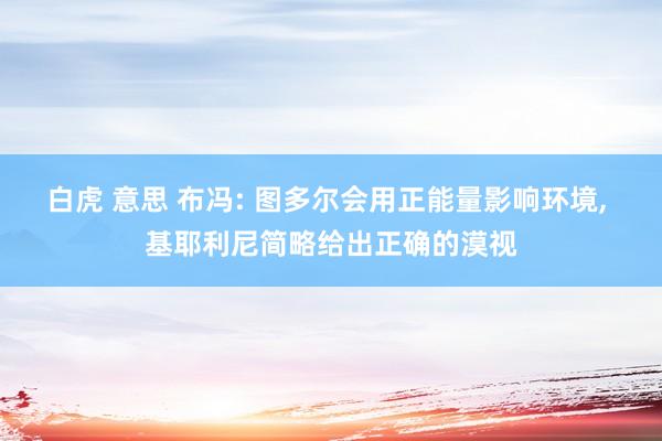 白虎 意思 布冯: 图多尔会用正能量影响环境, 基耶利尼简略给出正确的漠视