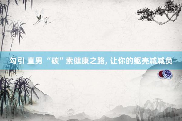 勾引 直男 “碳”索健康之路, 让你的躯壳减减负