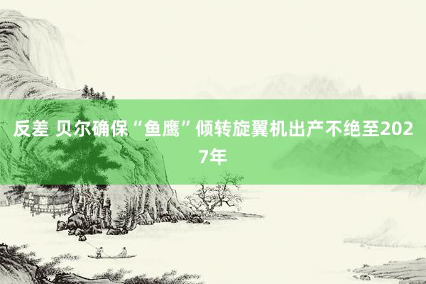 反差 贝尔确保“鱼鹰”倾转旋翼机出产不绝至2027年
