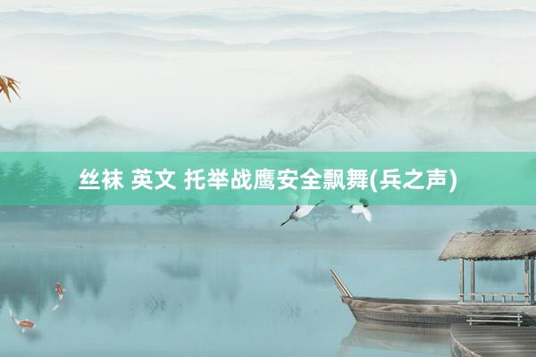 丝袜 英文 托举战鹰安全飘舞(兵之声)