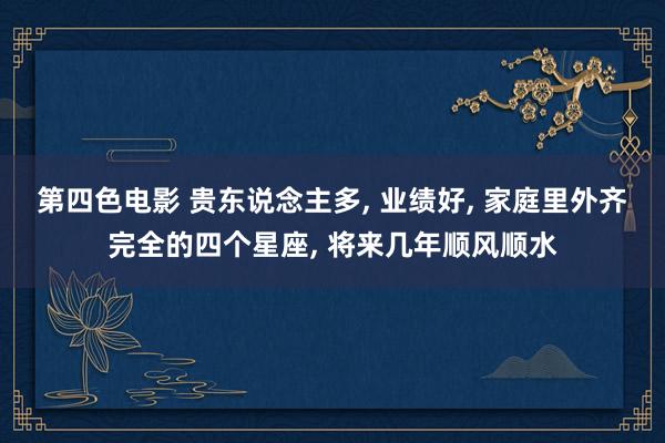 第四色电影 贵东说念主多, 业绩好, 家庭里外齐完全的四个星座, 将来几年顺风顺水