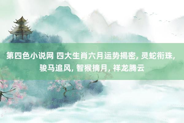 第四色小说网 四大生肖六月运势揭密, 灵蛇衔珠, 骏马追风, 智猴摘月, 祥龙腾云