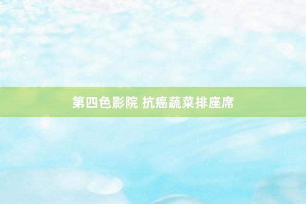 第四色影院 抗癌蔬菜排座席