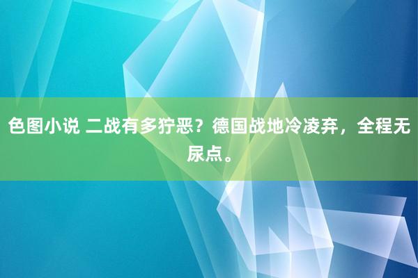 色图小说 二战有多狞恶？德国战地冷凌弃，全程无尿点。