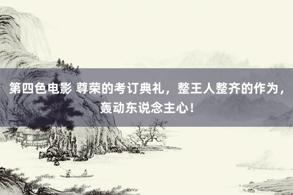 第四色电影 尊荣的考订典礼，整王人整齐的作为，轰动东说念主心！