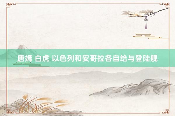 唐嫣 白虎 以色列和安哥拉各自给与登陆舰