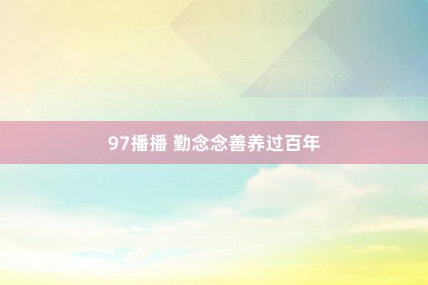97播播 勤念念善养过百年