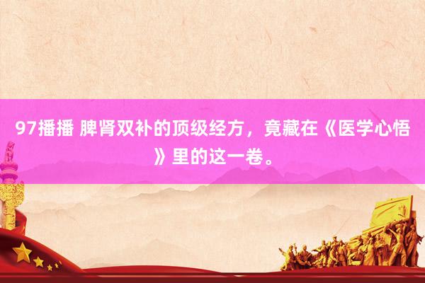 97播播 脾肾双补的顶级经方，竟藏在《医学心悟》里的这一卷。