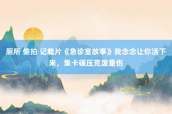 厕所 偷拍 记载片《急诊室故事》我念念让你活下来，集卡碾压荒废重伤