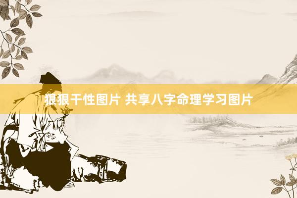 狠狠干性图片 共享八字命理学习图片