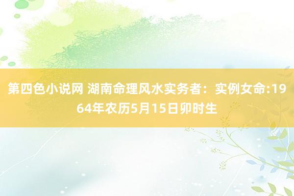 第四色小说网 湖南命理风水实务者：实例女命:1964年农历5月15日卯时生